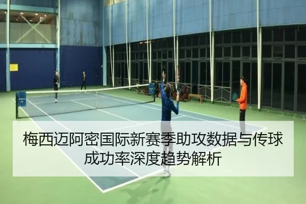 梅西迈阿密国际新赛季助攻数据与传球成功率深度趋势解析